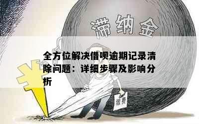 全方位解决借呗逾期记录清除问题：详细步骤及影响分析