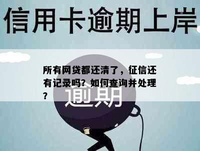 所有网贷都还清了，征信还有记录吗？如何查询并处理？