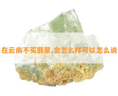 在云南不买翡翠,会怎么样可以怎么说