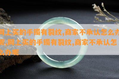 网上买的手镯有裂纹,商家不承认怎么办呢,网上买的手镯有裂纹,商家不承认怎么办呢