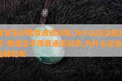 黄龙玉手镯很通透润滑,为什么还会起棉花-黄龙玉手镯很通透润滑,为什么还会起棉花呢