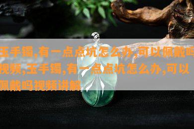 玉手镯,有一点点坑怎么办,可以佩戴吗视频,玉手镯,有一点点坑怎么办,可以佩戴吗视频讲解