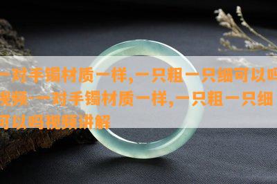 一对手镯材质一样,一只粗一只细可以吗视频-一对手镯材质一样,一只粗一只细可以吗视频讲解