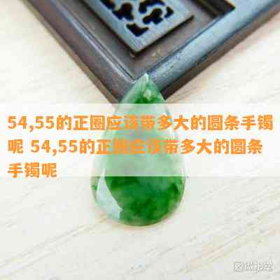 54,55的正圈应该带多大的圆条手镯呢 54,55的正圈应该带多大的圆条手镯呢