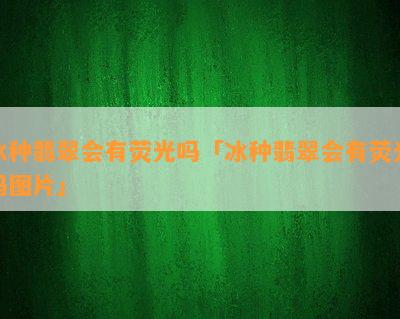 冰种翡翠会有荧光吗「冰种翡翠会有荧光吗图片」