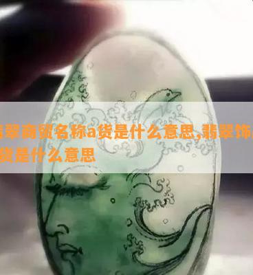 翡翠商贸名称a货是什么意思,翡翠饰品a货是什么意思