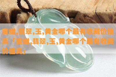 蜜蜡,翡翠,玉,黄金哪个最有收藏价值高「蜜蜡,翡翠,玉,黄金哪个最有收藏价值高」