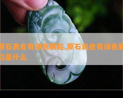 原石表皮有绿色颗粒,原石表皮有绿色颗粒是什么