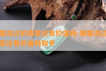 用酸洗过的翡翠还有价值吗-用酸洗过的翡翠还有价值吗知乎