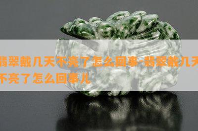 翡翠戴几天不亮了怎么回事-翡翠戴几天不亮了怎么回事儿