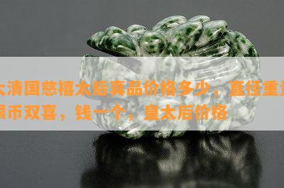 大清国慈禧太后真品价格多少，直径重量银币双喜，钱一个，皇太后