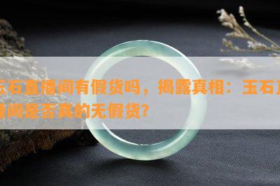 玉石直播间有假货吗，揭露真相：玉石直播间是否真的无假货？