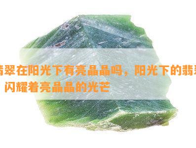 翡翠在阳光下有亮晶晶吗，阳光下的翡翠：闪耀着亮晶晶的光芒