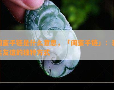 闺蜜手链是什么意思，「闺蜜手链」：表达友谊的独特方式