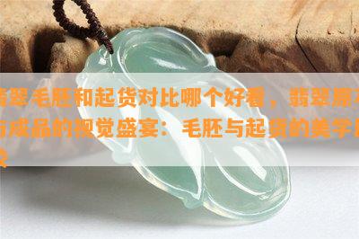 翡翠毛胚和起货对比哪个好看，翡翠原石与成品的视觉盛宴：毛胚与起货的美学比较