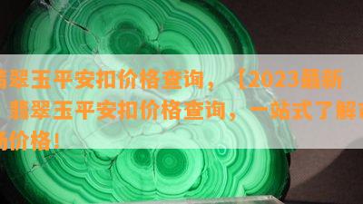 翡翠玉平安扣价格查询，【2023最新】翡翠玉平安扣价格查询，一站式了解市场价格！