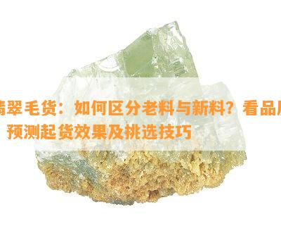 翡翠毛货：如何区分老料与新料？看品质、预测起货效果及挑选技巧