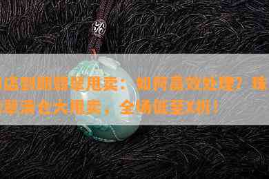 门店到期翡翠甩卖：如何高效处理？珠宝翡翠清仓大甩卖，全场低至X折！