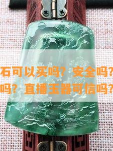 直播间玉石可以买吗？安全吗？真的吗？现在能买吗？直播玉器可信吗？