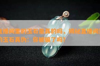 直播间里的玉石是真的吗，揭秘直播间里的玉石真伪：你被骗了吗？