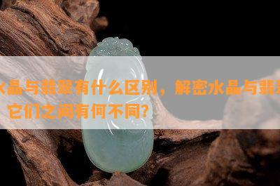 水晶与翡翠有什么区别，解密水晶与翡翠：它们之间有何不同？