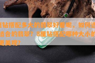 8厘钻搭配多大的翡翠好看呢，如何选择最适合的翡翠？8厘钻搭配哪种大小的翡翠更美观？