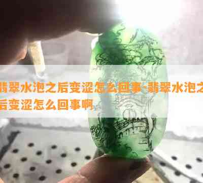 翡翠水泡之后变涩怎么回事-翡翠水泡之后变涩怎么回事啊