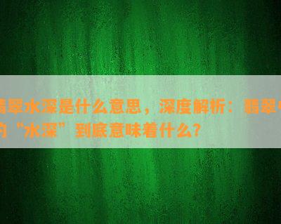 翡翠水深是什么意思，深度解析：翡翠中的“水深”到底意味着什么？