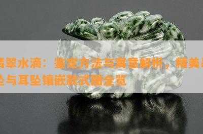 翡翠水滴：鉴定方法与寓意解析，精美吊坠与耳坠镶嵌款式图全览