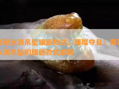 翡翠水滴吊坠镶嵌款式，璀璨夺目：翡翠水滴吊坠的镶嵌款式解析