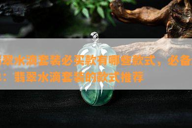 翡翠水滴套装必买款有哪些款式，必备清单：翡翠水滴套装的款式推荐