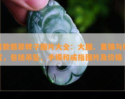 男款翡翠牌子图片大全：大图、集锦与欣赏，包括吊坠、手镯和戒指图片及价格