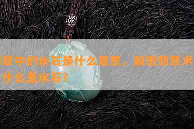 翡翠中的水石是什么意思，解密翡翠术语：什么是水石？