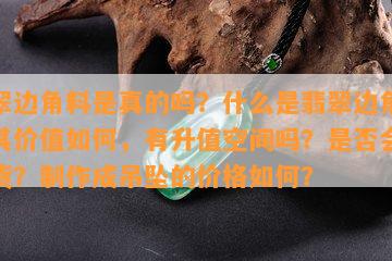 翡翠边角料是真的吗？什么是翡翠边角料，其价值如何，有升值空间吗？是否会有假货？制作成吊坠的价格如何？