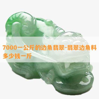 7000一公斤的边角翡翠-翡翠边角料多少钱一斤