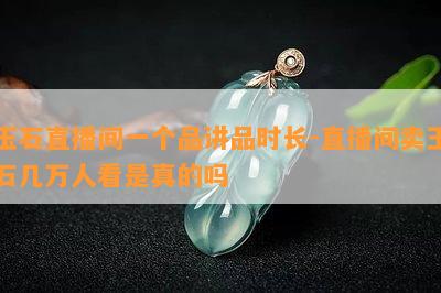 玉石直播间一个品讲品时长-直播间卖玉石几万人看是真的吗