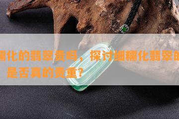 细糯化的翡翠贵吗，探讨细糯化翡翠的价值：是否真的贵重？