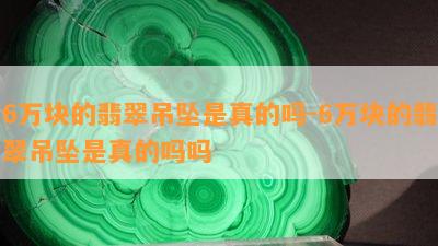 6万块的翡翠吊坠是真的吗-6万块的翡翠吊坠是真的吗吗