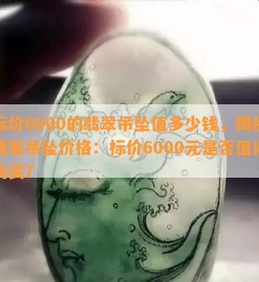 标价6000的翡翠吊坠值多少钱，揭秘翡翠吊坠价格：标价6000元是否值得购买？