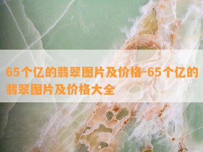 65个亿的翡翠图片及价格-65个亿的翡翠图片及价格大全