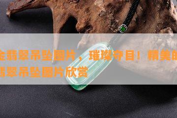 镶金翡翠吊坠图片，璀璨夺目！精美的镶金翡翠吊坠图片欣赏