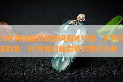 60岁妈妈戴翡翠好吗图片欣赏，岁月沉淀的美：60岁妈妈戴翡翠的照片分享