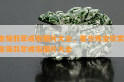 金镶翡翠戒指图片大全，奢华珠宝欣赏：金镶翡翠戒指图片大全