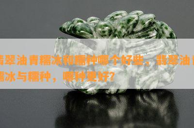 翡翠油青糯冰和糯种哪个好些，翡翠油青糯冰与糯种，哪种更好？