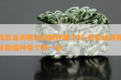 翡翠油青糯冰和糯种哪个好-翡翠油青糯冰和糯种哪个好一点