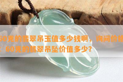 60克的翡翠吊玉值多少钱啊，询问价格：60克的翡翠吊坠价值多少？