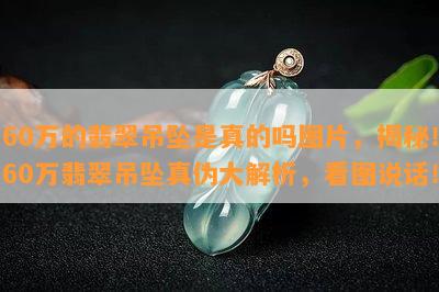 60万的翡翠吊坠是真的吗图片，揭秘！60万翡翠吊坠真伪大解析，看图说话！