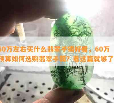 60万左右买什么翡翠手镯好看，60万预算如何选购翡翠手镯？看这篇就够了！