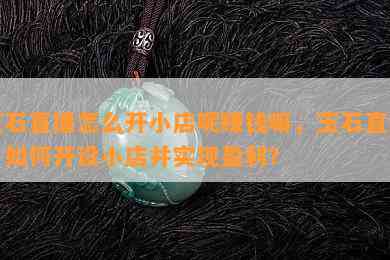 玉石直播怎么开小店呢赚钱嘛，玉石直播：如何开设小店并实现盈利？