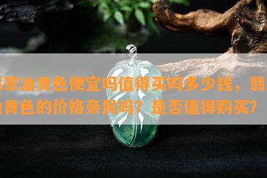 翡翠油青色便宜吗值得买吗多少钱，翡翠油青色的价格亲民吗？是否值得购买？